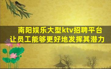 南阳娱乐大型ktv招聘平台让员工能够更好地发挥其潜力